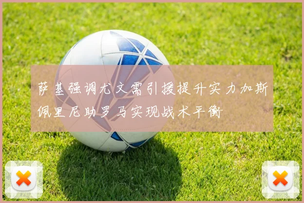萨基强调尤文需引援提升实力加斯佩里尼助罗马实现战术平衡