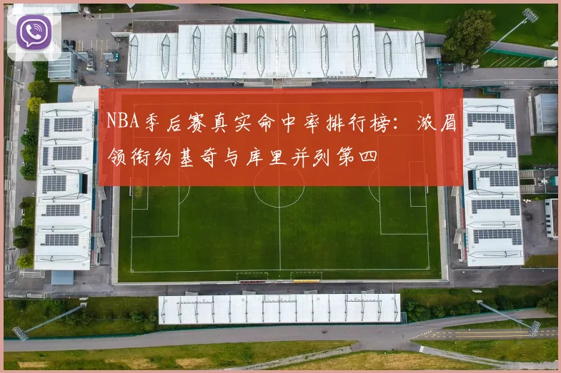 NBA季后赛真实命中率排行榜：浓眉领衔约基奇与库里并列第四
