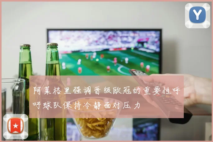 阿莱格里强调晋级欧冠的重要性呼吁球队保持冷静面对压力