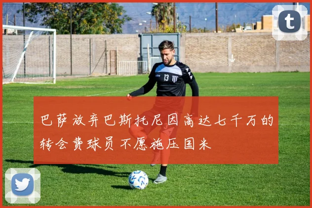 巴萨放弃巴斯托尼因高达七千万的转会费球员不愿施压国米