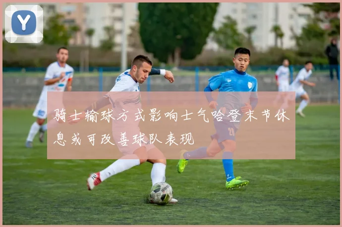 骑士输球方式影响士气哈登末节休息或可改善球队表现