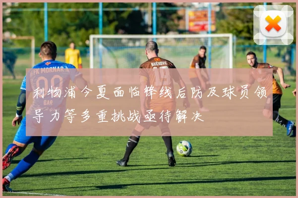 利物浦今夏面临锋线后防及球员领导力等多重挑战亟待解决